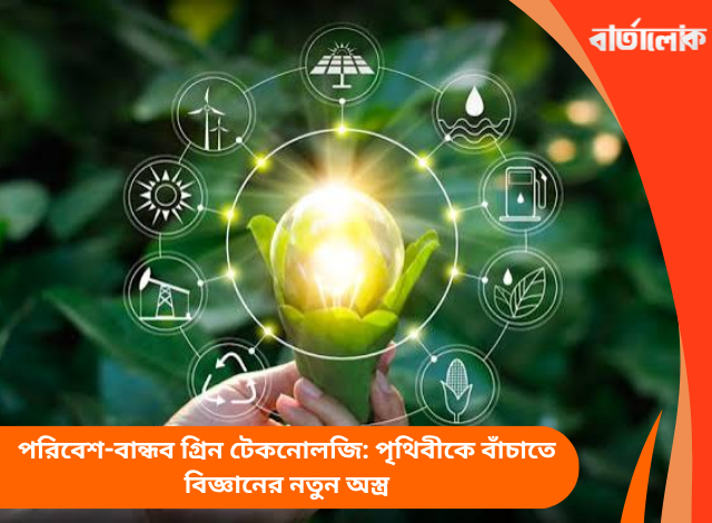 পরিবেশ-বান্ধব গ্রিন টেকনোলজি: পৃথিবীকে বাঁচাতে বিজ্ঞানের নতুন অস্ত্র