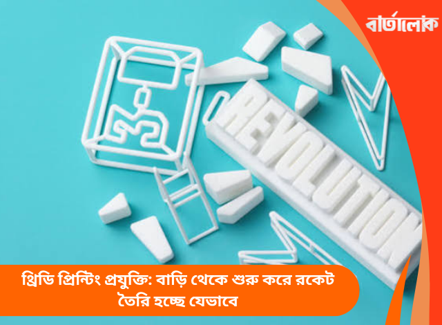 থ্রিডি প্রিন্টিং প্রযুক্তি: বাড়ি থেকে শুরু করে রকেট তৈরি হচ্ছে যেভাবে