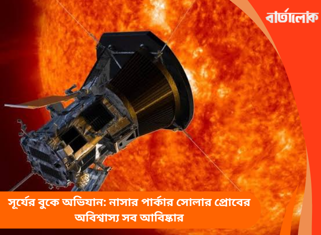সূর্যের বুকে অভিযান: নাসার পার্কার সোলার প্রোবের অবিশ্বাস্য সব আবিষ্কার