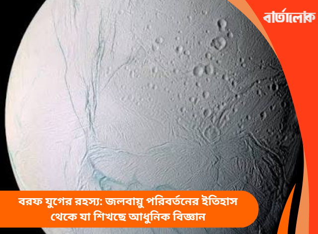 বরফ যুগের রহস্য: জলবায়ু পরিবর্তনের ইতিহাস থেকে যা শিখছে আধুনিক বিজ্ঞান