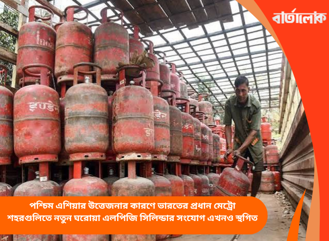 পশ্চিম এশিয়ার উত্তেজনার কারণে ভারতের প্রধান মেট্রো শহরগুলিতে নতুন ঘরোয়া এলপিজি সিলিন্ডার সংযোগ এখনও স্থগিত