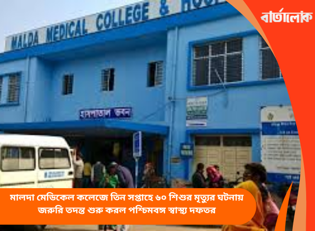 মালদা মেডিকেল কলেজে তিন সপ্তাহে ৬০ শিশুর মৃত্যুর ঘটনায় জরুরি তদন্ত শুরু করল পশ্চিমবঙ্গ স্বাস্থ্য দফতর