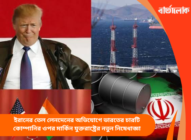 ইরানের তেল লেনদেনের অভিযোগে ভারতের চারটি কোম্পানির ওপর মার্কিন যুক্তরাষ্ট্রের নতুন নিষেধাজ্ঞা