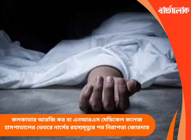 কলকাতার আরজি কর বা এনআরএস মেডিকেল কলেজ হাসপাতালের ভেতরে নার্সের রহস্যমৃত্যুর পর নিরাপত্তা জোরদার