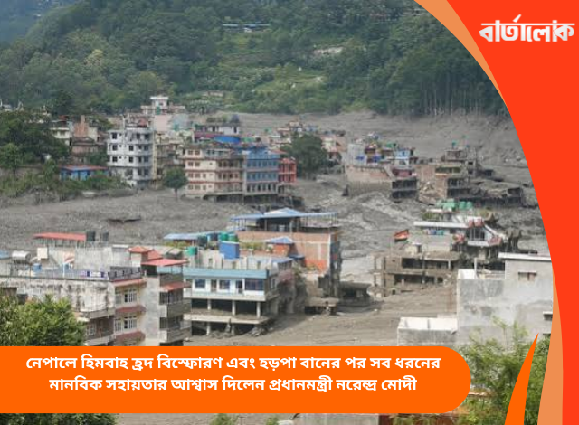 নেপালে হিমবাহ হ্রদ বিস্ফোরণ এবং হড়পা বানের পর সব ধরনের মানবিক সহায়তার আশ্বাস দিলেন প্রধানমন্ত্রী নরেন্দ্র মোদী