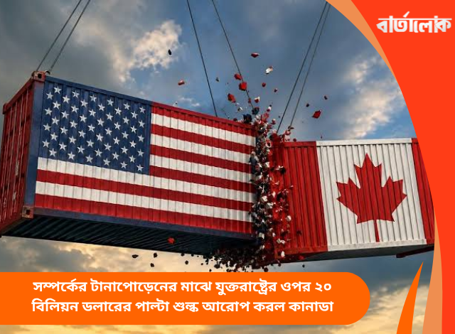 সম্পর্কের টানাপোড়েনের মাঝে যুক্তরাষ্ট্রের ওপর ২০ বিলিয়ন ডলারের পাল্টা শুল্ক আরোপ করল কানাডা