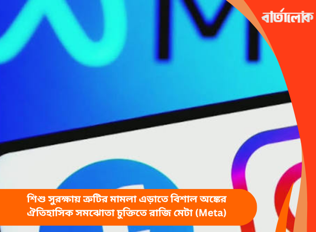 শিশু সুরক্ষায় ত্রুটির মামলা এড়াতে বিশাল অঙ্কের ঐতিহাসিক সমঝোতা চুক্তিতে রাজি মেটা (Meta)