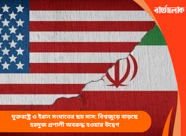যুক্তরাষ্ট্র ও ইরান সংঘাতের ছয় মাস: বিশ্বজুড়ে বাড়ছে হরমুজ প্রণালী অবরুদ্ধ হওয়ার উদ্বেগ