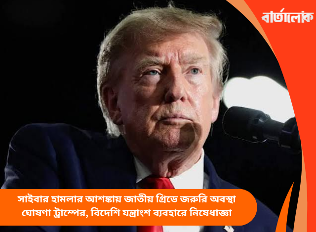 সাইবার হামলার আশঙ্কায় জাতীয় গ্রিডে জরুরি অবস্থা ঘোষণা ট্রাম্পের, বিদেশি যন্ত্রাংশ ব্যবহারে নিষেধাজ্ঞা