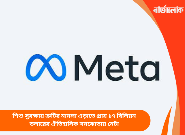 শিশু সুরক্ষায় ত্রুটির মামলা এড়াতে প্রায় ১৭ বিলিয়ন ডলারের ঐতিহাসিক সমঝোতায় মেটা