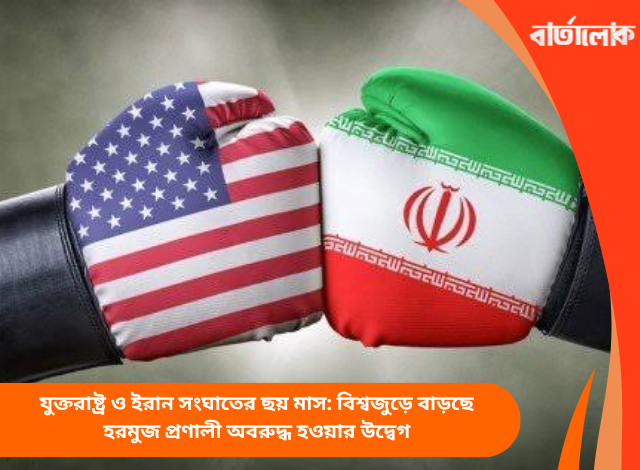 যুক্তরাষ্ট্র ও ইরান সংঘাতের ছয় মাস: বিশ্বজুড়ে বাড়ছে হরমুজ প্রণালী অবরুদ্ধ হওয়ার উদ্বেগ