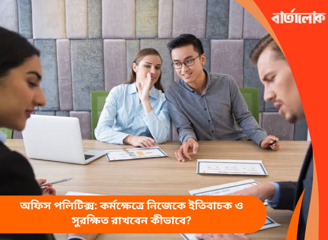 অফিস পলিটিক্স: কর্মক্ষেত্রে নিজেকে ইতিবাচক ও সুরক্ষিত রাখবেন কীভাবে?