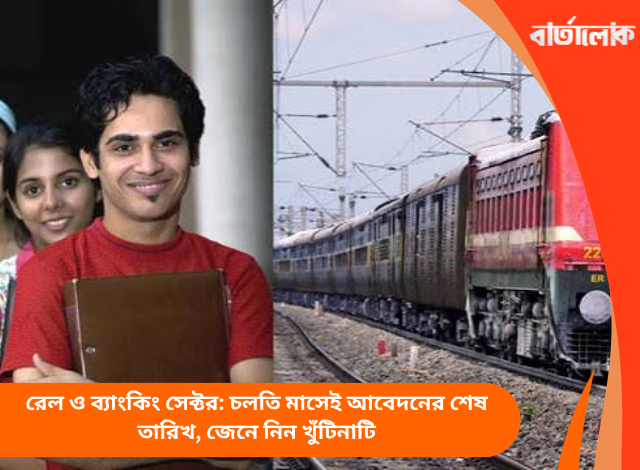 রেল ও ব্যাংকিং সেক্টর: চলতি মাসেই আবেদনের শেষ তারিখ, জেনে নিন খুঁটিনাটি
