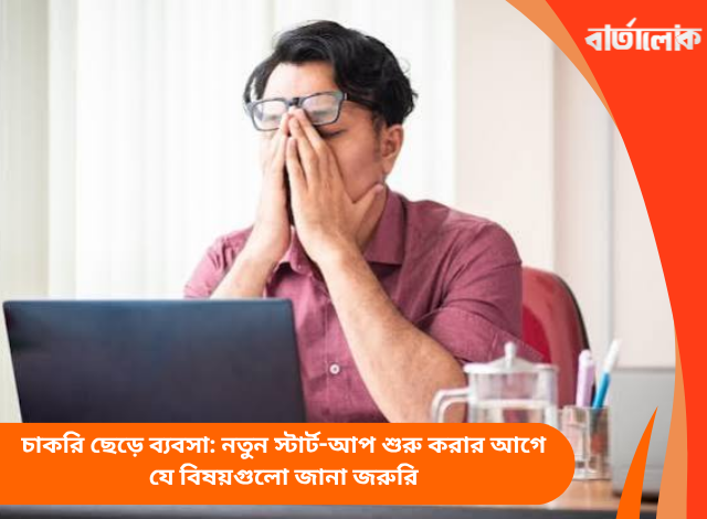 চাকরি ছেড়ে ব্যবসা: নতুন স্টার্ট-আপ শুরু করার আগে যে বিষয়গুলো জানা জরুরি