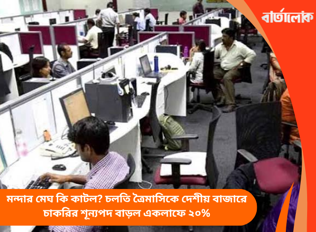 মন্দার মেঘ কি কাটল? চলতি ত্রৈমাসিকে দেশীয় বাজারে চাকরির শূন্যপদ বাড়ল একলাফে ২০%