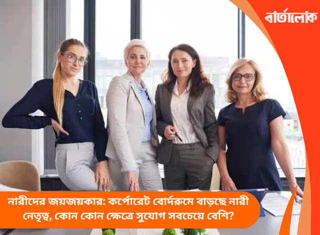 নারীদের জয়জয়কার: কর্পোরেট বোর্দরুমে বাড়ছে নারী নেতৃত্ব, কোন কোন ক্ষেত্রে সুযোগ সবচেয়ে বেশি?