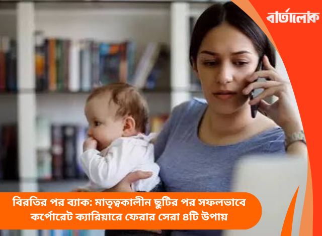 বিরতির পর ব্যাক: মাতৃত্বকালীন ছুটির পর সফলভাবে কর্পোরেট ক্যারিয়ারে ফেরার সেরা ৪টি উপায়