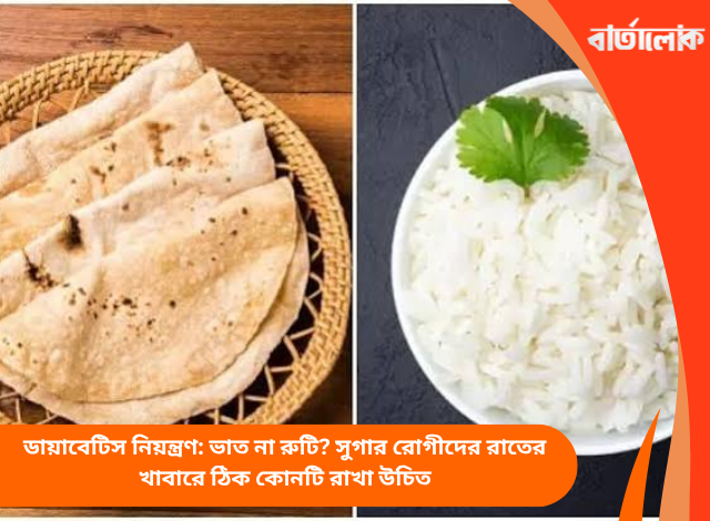 ডায়াবেটিস নিয়ন্ত্রণ: ভাত না রুটি? সুগার রোগীদের রাতের খাবারে ঠিক কোনটি রাখা উচিত