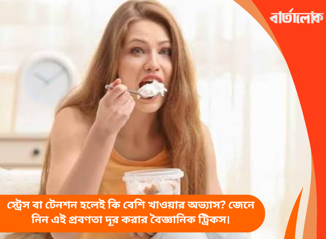 স্ট্রেস বা টেনশন হলেই কি বেশি খাওয়ার অভ্যাস? জেনে নিন এই প্রবণতা দূর করার বৈজ্ঞানিক ট্রিকস।