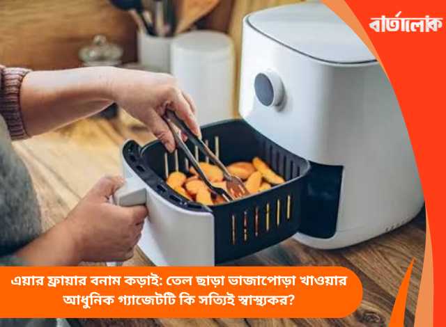 এয়ার ফ্রায়ার বনাম কড়াই: তেল ছাড়া ভাজাপোড়া খাওয়ার আধুনিক গ্যাজেটটি কি সত্যিই স্বাস্থ্যকর?