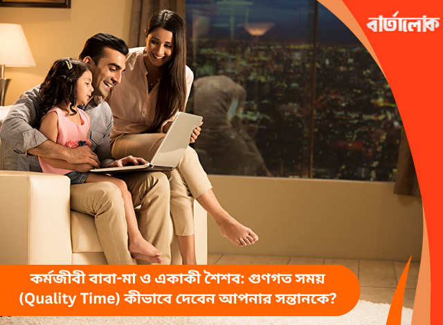 কর্মজীবী বাবা-মা ও একাকী শৈশব: গুণগত সময় (Quality Time) কীভাবে দেবেন আপনার সন্তানকে?