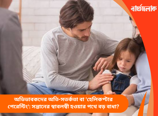 অভিভাবকদের অতি-সতর্কতা বা 'হেলিকপ্টার পেরেন্টিং': সন্তানের স্বাবলম্বী হওয়ার পথে বড় বাধা?
