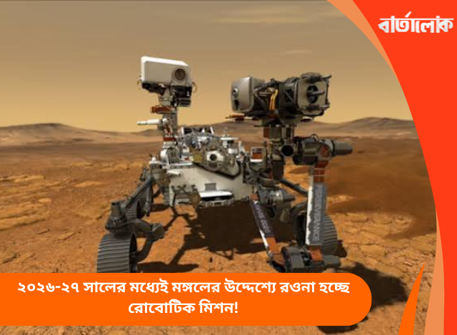 ২০২৬-২৭ সালের মধ্যেই মঙ্গলের উদ্দেশ্যে রওনা হচ্ছে রোবোটিক মিশন!