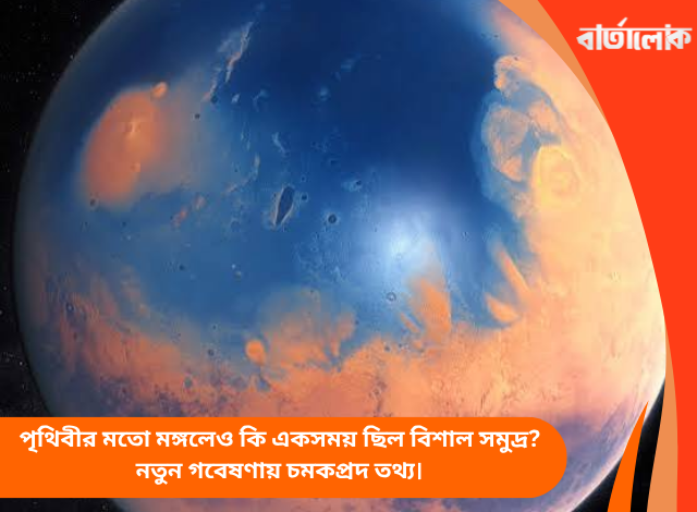 পৃথিবীর মতো মঙ্গলেও কি একসময় ছিল বিশাল সমুদ্র? নতুন গবেষণায় চমকপ্রদ তথ্য।