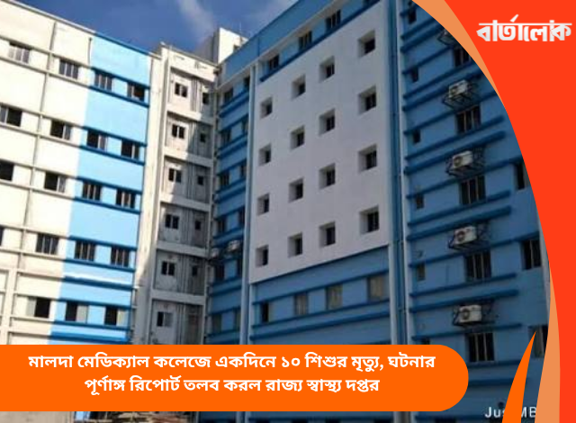 মালদা মেডিক্যাল কলেজে একদিনে ১০ শিশুর মৃত্যু, ঘটনার পূর্ণাঙ্গ রিপোর্ট তলব করল রাজ্য স্বাস্থ্য দপ্তর