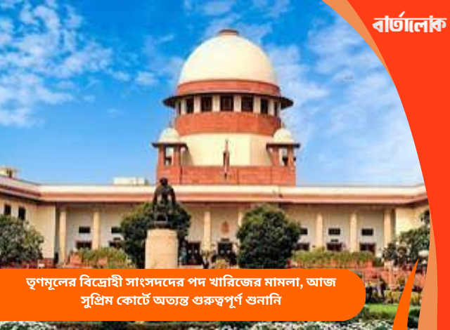 তৃণমূলের বিদ্রোহী সাংসদদের পদ খারিজের মামলা, আজ সুপ্রিম কোর্টে অত্যন্ত গুরুত্বপূর্ণ শুনানি