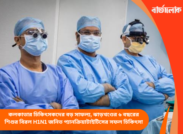 কলকাতার চিকিৎসকদের বড় সাফল্য, ঝাড়খণ্ডের ৬ বছরের শিশুর বিরল H1N1 জনিত প্যানক্রিয়াটাইটিসের সফল চিকিৎসা
