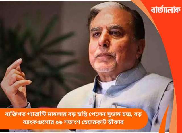 ব্যক্তিগত গ্যারান্টি মামলায় বড় স্বস্তি পেলেন সুভাষ চন্দ্র, বড় ব্যাংকগুলোর ৯৯ শতাংশ হেয়ারকাট স্বীকার
