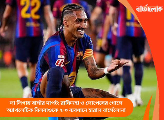 লা লিগায় বার্সার দাপট: রাফিনহা ও লোপেসের গোলে অ্যাথলেটিক বিলবাওকে ২-০ ব্যবধানে হারাল বার্সেলোনা