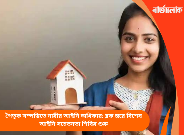 পৈতৃক সম্পত্তিতে নারীর আইনি অধিকার: ব্লক স্তরে বিশেষ আইনি সচেতনতা শিবির শুরু