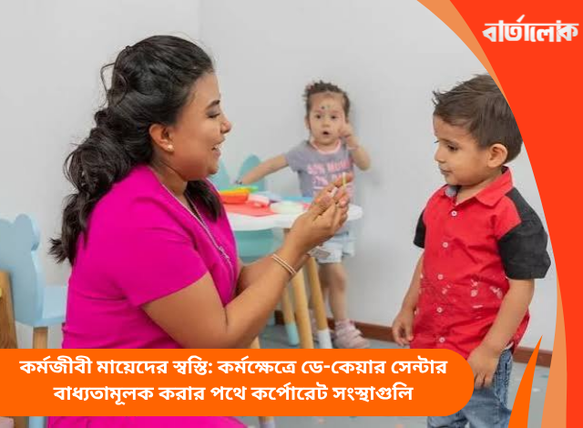 কর্মজীবী মায়েদের স্বস্তি: কর্মক্ষেত্রে ডে-কেয়ার সেন্টার বাধ্যতামূলক করার পথে কর্পোরেট সংস্থাগুলি