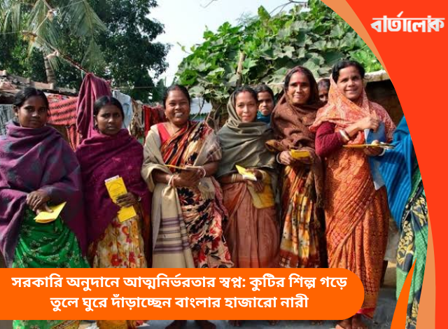 সরকারি অনুদানে আত্মনির্ভরতার স্বপ্ন: কুটির শিল্প গড়ে তুলে ঘুরে দাঁড়াচ্ছেন বাংলার হাজারো নারী