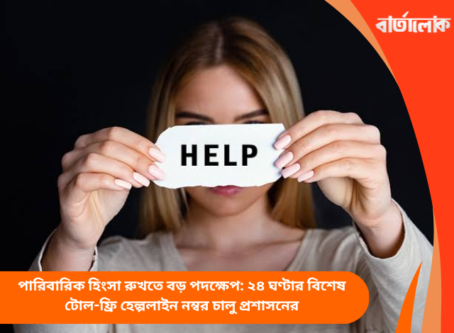 পারিবারিক হিংসা রুখতে বড় পদক্ষেপ: ২৪ ঘণ্টার বিশেষ টোল-ফ্রি হেল্পলাইন নম্বর চালু প্রশাসনের