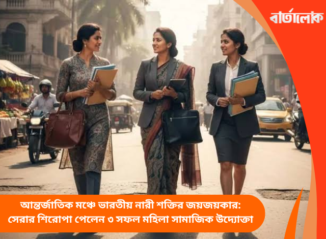 আন্তর্জাতিক মঞ্চে ভারতীয় নারী শক্তির জয়জয়কার: সেরার শিরোপা পেলেন ৩ সফল মহিলা সামাজিক উদ্যোক্তা