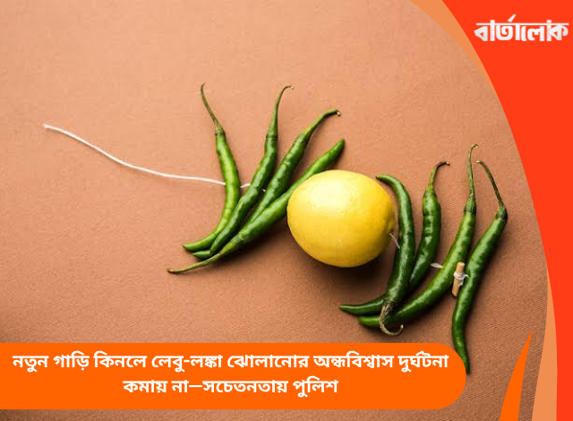 নতুন গাড়ি কিনলে লেবু-লঙ্কা ঝোলানোর অন্ধবিশ্বাস দুর্ঘটনা কমায় না—সচেতনতায় পুলিশ