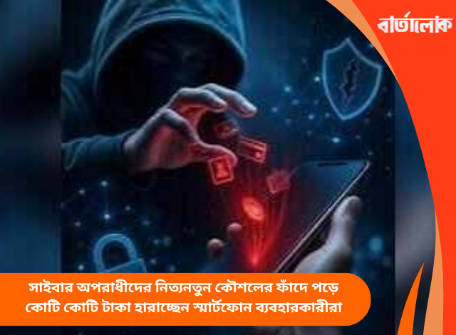 সাইবার অপরাধীদের নিত্যনতুন কৌশলের ফাঁদে পড়ে কোটি কোটি টাকা হারাচ্ছেন স্মার্টফোন ব্যবহারকারীরা