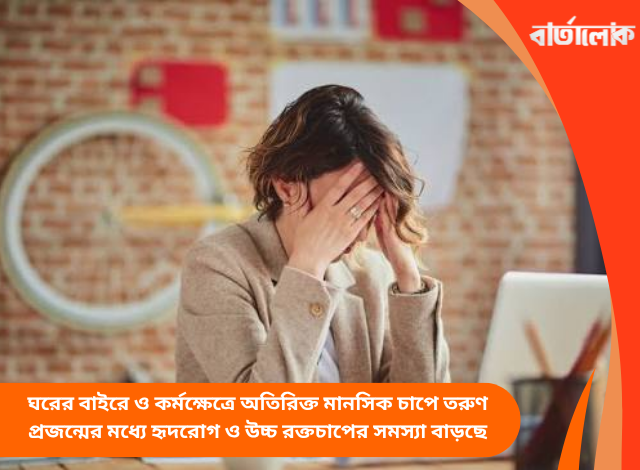 ঘরের বাইরে ও কর্মক্ষেত্রে অতিরিক্ত মানসিক চাপে তরুণ প্রজন্মের মধ্যে হৃদরোগ ও উচ্চ রক্তচাপের সমস্যা বাড়ছে