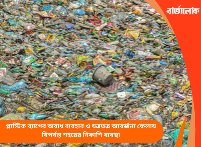 প্লাস্টিক ব্যাগের অবাধ ব্যবহার ও যত্রতত্র আবর্জনা ফেলায় বিপর্যস্ত শহরের নিকাশি ব্যবস্থা