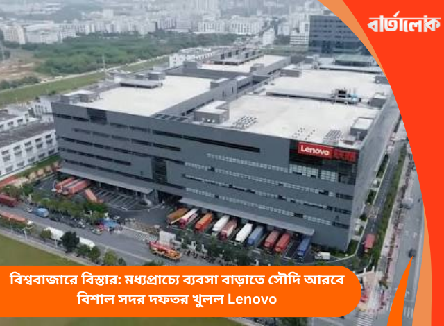 বিশ্ববাজারে বিস্তার: মধ্যপ্রাচ্যে ব্যবসা বাড়াতে সৌদি আরবে বিশাল সদর দফতর খুলল Lenovo