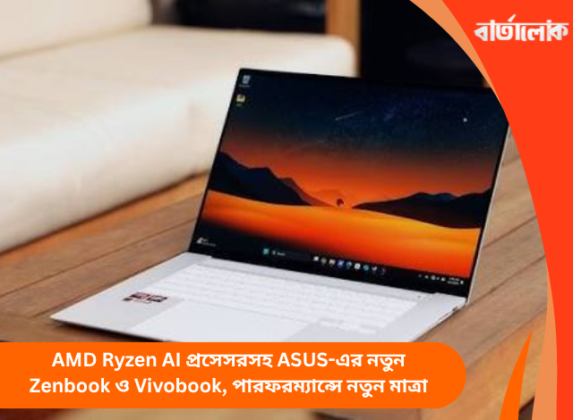 AMD Ryzen AI প্রসেসরসহ ASUS-এর নতুন Zenbook ও Vivobook, পারফরম্যান্সে নতুন মাত্রা