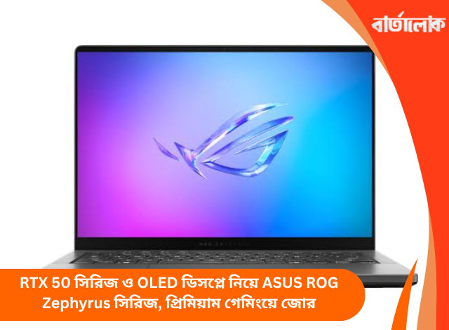 RTX 50 সিরিজ ও OLED ডিসপ্লে নিয়ে ASUS ROG Zephyrus সিরিজ, প্রিমিয়াম গেমিংয়ে জোর