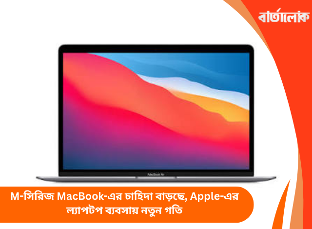 M-সিরিজ MacBook-এর চাহিদা বাড়ছে, Apple-এর ল্যাপটপ ব্যবসায় নতুন গতি