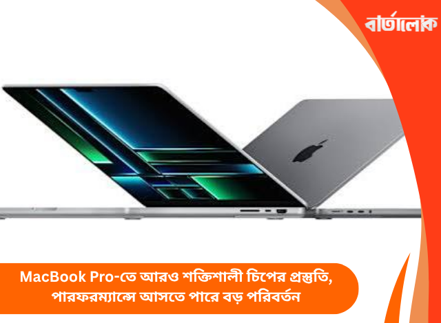 MacBook Pro-তে আরও শক্তিশালী চিপের প্রস্তুতি, পারফরম্যান্সে আসতে পারে বড় পরিবর্তন