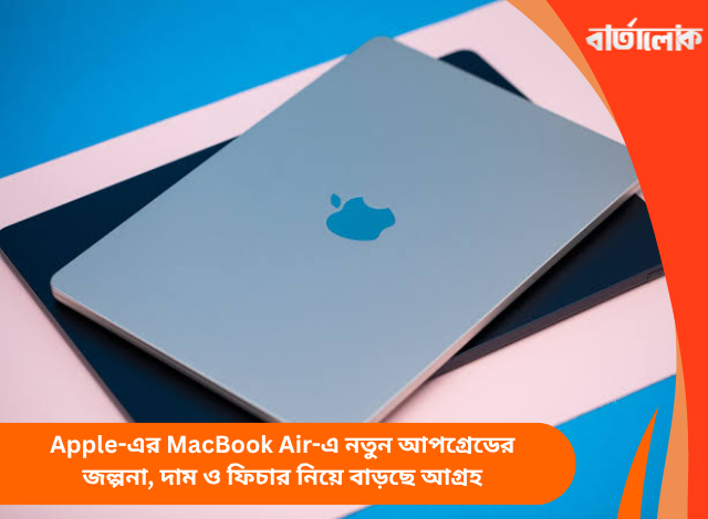 Apple-এর MacBook Air-এ নতুন আপগ্রেডের জল্পনা, দাম ও ফিচার নিয়ে বাড়ছে আগ্রহ