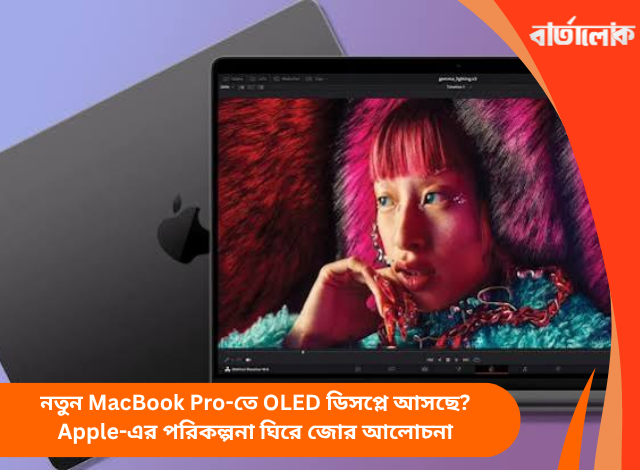 নতুন MacBook Pro-তে OLED ডিসপ্লে আসছে? Apple-এর পরিকল্পনা ঘিরে জোর আলোচনা