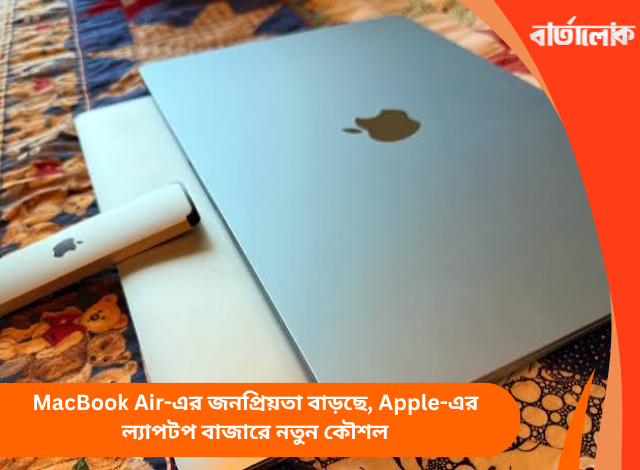 MacBook Air-এর জনপ্রিয়তা বাড়ছে, Apple-এর ল্যাপটপ বাজারে নতুন কৌশল